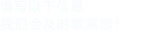 填寫(xiě)以下信息，我們會(huì)及時(shí)聯(lián)系您！